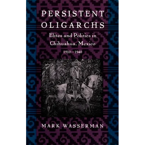 Persistent Oligarchs: Elites and Politics in Chihuahua, Mexico 1910-1940 - Paperback