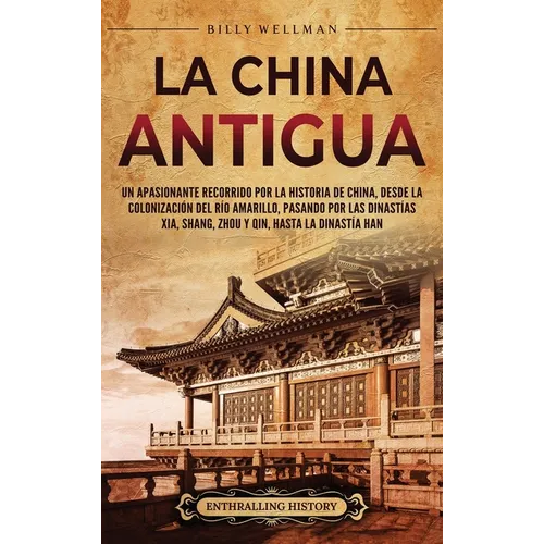 La China antigua: Un apasionante recorrido por la historia de China, desde la colonización del río Amarillo, pasando por las dinastías Xia, Shang, Zho - Hardcover
