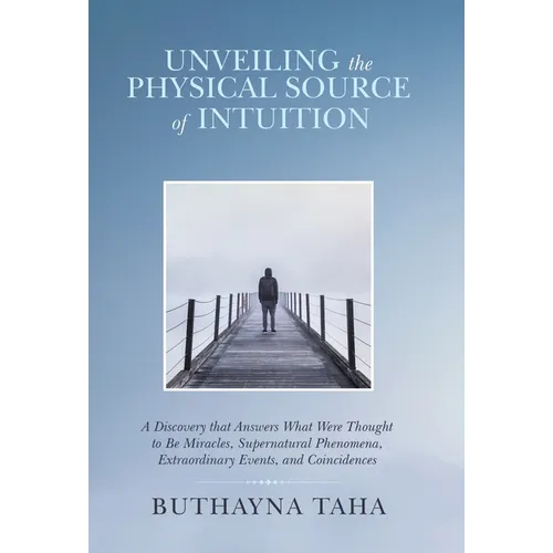Unveiling the Physical Source of Intuition: A Discovery That Answers What Were Thought to Be Miracles, Supernatural Phenomena, Extraordinary Events, a - Hardcover