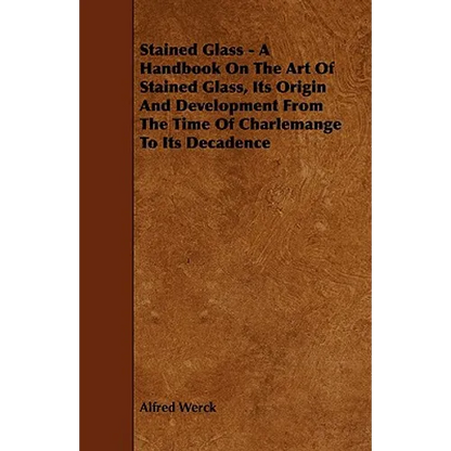 Stained Glass - A Handbook on the Art of Stained Glass, Its Origin and Development from the Time of Charlemange to Its Decadence - Paperback