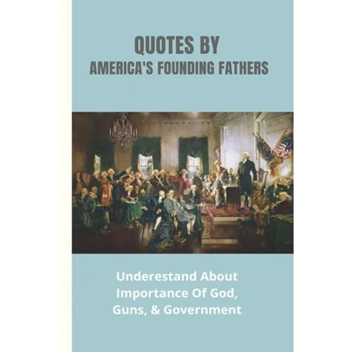 Quotes By America's Founding Fathers: Underestand About Importance Of God, Guns, & Government: Fascinating Quotes About Peace From America'S Founding - Paperback