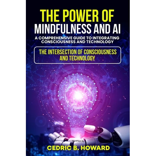The Power of Mindfulness and AI: A Comprehensive Guide to Integrating Consciousness and Technology - Paperback