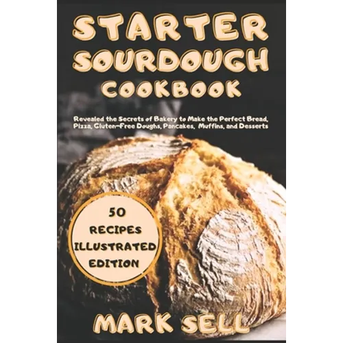 Starter Sourdough CookbooK: Revealed the Secrets of Bakery to Make the Perfect Bread, Pizza, Gluten-Free Doughs, Pancakes, Muffins, and Desserts. - Paperback