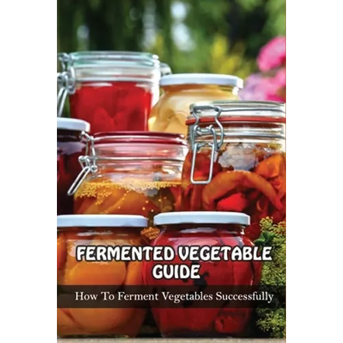 Fermented Vegetables Guide: How To Ferment Vegetables Successfully: Health Benefits Of Fermented Vegetables - Paperback