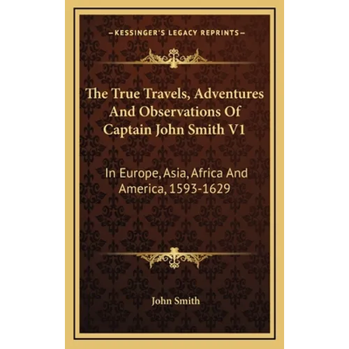 The True Travels, Adventures And Observations Of Captain John Smith V1: In Europe, Asia, Africa And America, 1593-1629 - Hardcover