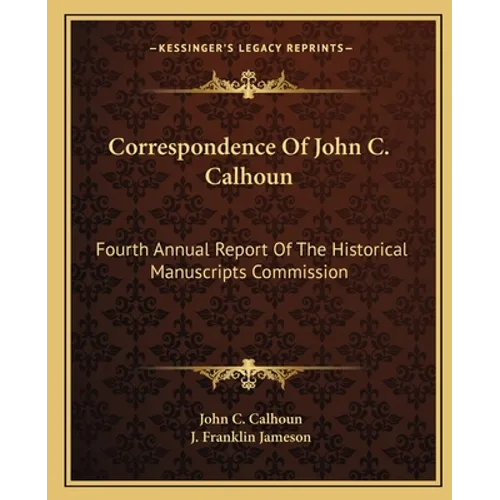 Correspondence Of John C. Calhoun: Fourth Annual Report Of The Historical Manuscripts Commission - Paperback