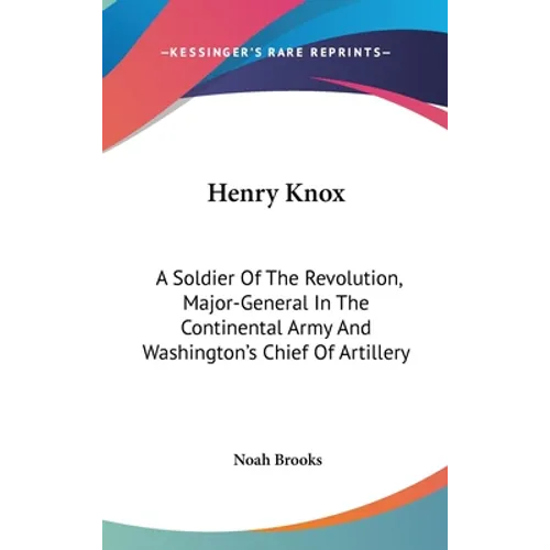 Henry Knox: A Soldier Of The Revolution, Major-General In The Continental Army And Washington's Chief Of Artillery - Hardcover