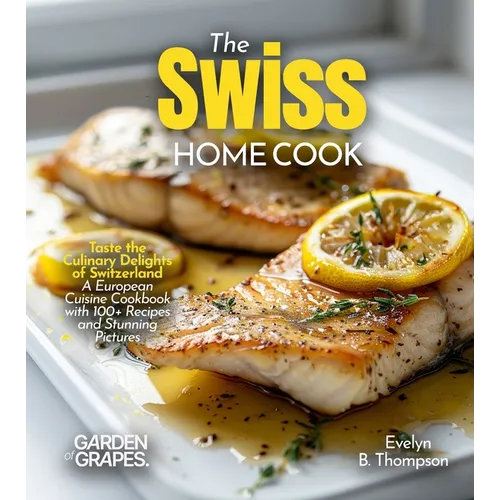 The Swiss Home Cook: Taste the Culinary Delights of Switzerland - A European Cuisine Cookbook with 100+ Recipes and Stunning Pictures - Paperback