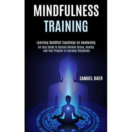 Mindfulness Training: An Easy Guide to Quickly Relieve Stress, Anxiety and Feel Present in Everyday Situations (Learning Buddhist Teachings on Awakeni - Paperback