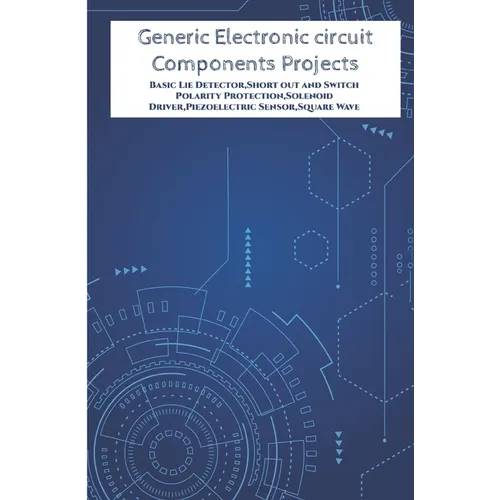 Generic Electronic circuit Components Projects Hands On: Basic Lie Detector, Short out and Switch Polarity Protection, Solenoid Driver, Piezoelectric - Paperback