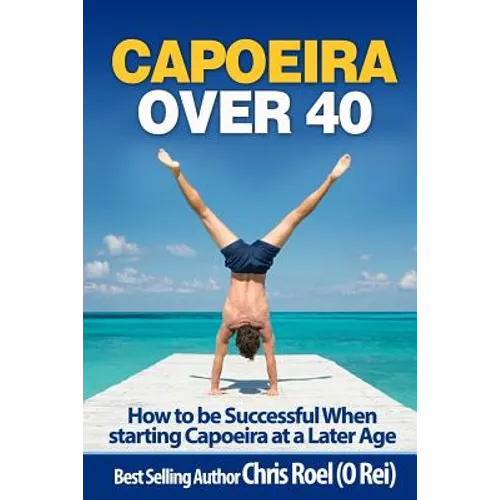 Capoeira Over 40: How to Be Successful When Starting Capoeira at a Later Age - Paperback
