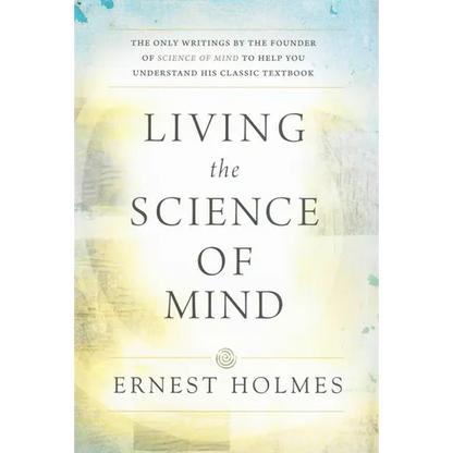 Living the Science of Mind: The Only Writings by the Founder of Science of Mind to Help You Understand His Classic Textbook - Paperback