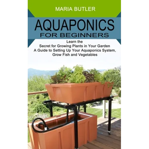Aquaponics for Beginners: Learn the Secret for Growing Plants in Your Garden (A Guide to Setting Up Your Aquaponics System, Grow Fish and Vegetables) - Paperback