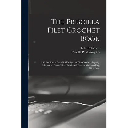 The Priscilla Filet Crochet Book: a Collection of Beautiful Designs in Filet Crochet, Equally Adapted to Cross-stitch Beads and Canvas With Working Di - Paperback