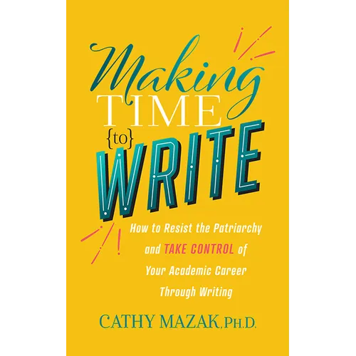Making Time to Write: How to Resist the Patriarchy and Take Control of Your Academic Career Through Writing - Paperback