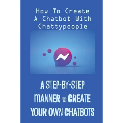 A Step-By-Step Manner To Create Your Own Chatbots: How To Create A Chatbot With Chattypeople: The Absence Of The Business Owner - Paperback