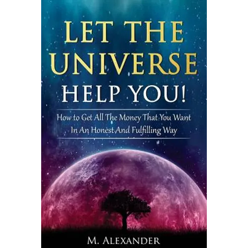 Let The Universe Help You!: How to Get All The Money That You Want In An Honest And Fulfilling Way - Paperback