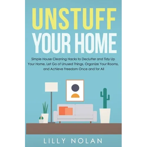 Unstuff Your Home: Simple House Cleaning Hacks to Declutter and Tidy Up Your Home, Let Go of Unused Things, Organize Your Rooms, and Achieve Freedom O - Paperback