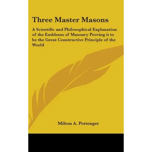 Three Master Masons: A Scientific and Philosophical Explanation of the Emblems of Masonry Proving it to be the Great Constructive Principle of the Wor - Hardcover