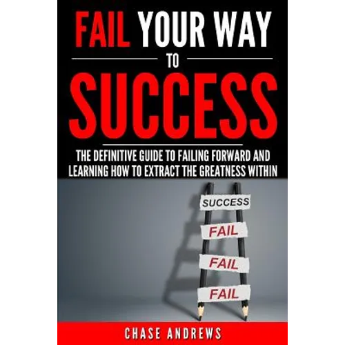 Fail Your Way to Success - The Definitive Guide to Failing Forward and Learning How to Extract The Greatness Within: Why Failing is an Integral Part o - Paperback