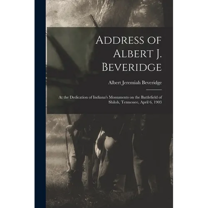Address of Albert J. Beveridge: at the Dedication of Indiana's Monuments on the Battlefield of Shiloh, Tennessee, April 6, 1903 - Paperback