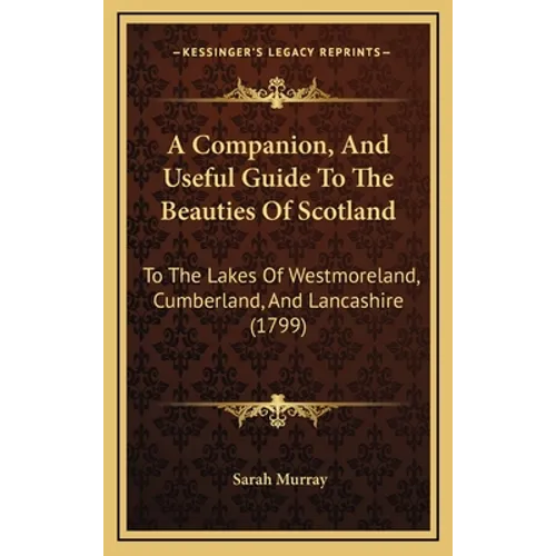 A Companion, And Useful Guide To The Beauties Of Scotland: To The Lakes Of Westmoreland, Cumberland, And Lancashire (1799) - Hardcover