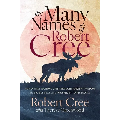 The Many Names of Robert Cree: How a First Nations Chief Brought Ancient Wisdom to Big Business and Prosperity to His People - Paperback