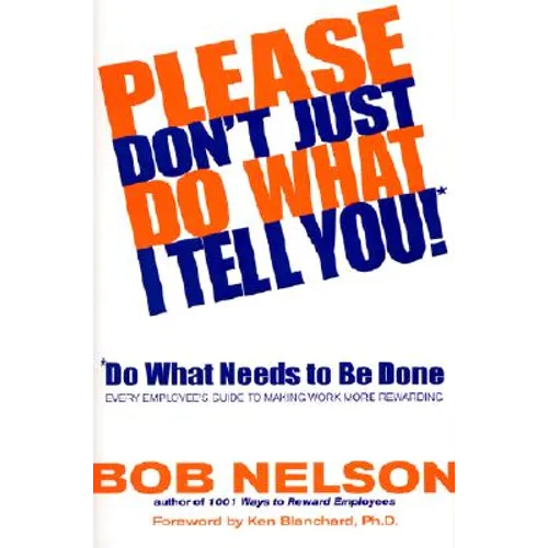 Please Don't Just Do What I Tell You! Do What Needs to Be Done: Every Employee's Guide to Making Work More Rewarding - Hardcover