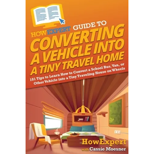 HowExpert Guide to Converting a Vehicle into a Tiny Travel Home: 101 Tips to Learn How to Convert a School Bus, Van, or Other Vehicle into a Tiny Trav - Paperback