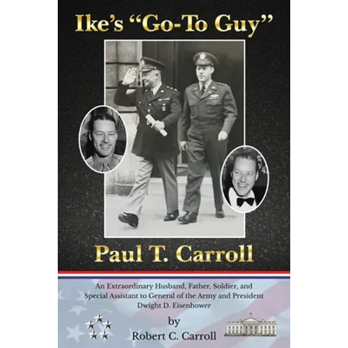 Ike's Go-To Guy, Paul T. Carroll: An Extraordinary Husband, Father, Soldier, and Special Assistant to General of the Army and President Dwight D. Eise - Paperback
