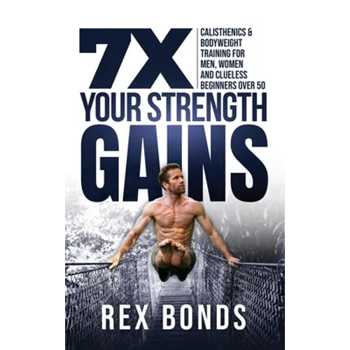 7X Your Strength Gains Even If You're a Man, Woman or Clueless Beginner Over 50: Bodyweight Training Exercises and Workouts A.K.A. Calisthenics - Hardcover