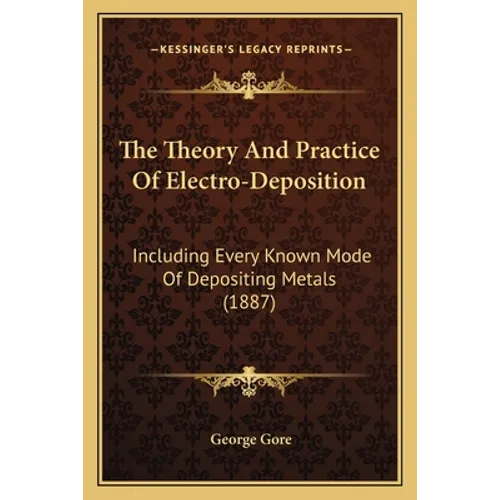 The Theory And Practice Of Electro-Deposition: Including Every Known Mode Of Depositing Metals (1887) - Paperback
