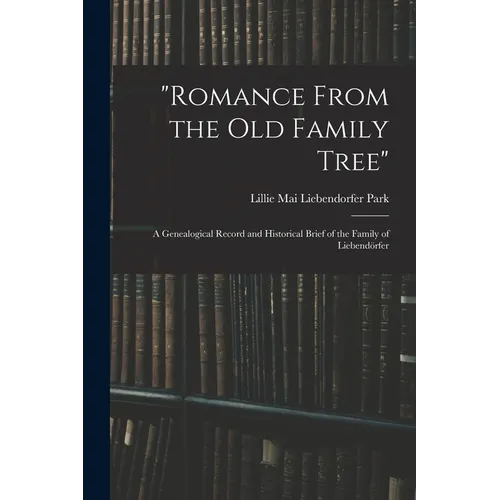 "Romance From the Old Family Tree"; a Genealogical Record and Historical Brief of the Family of Liebendörfer - Paperback