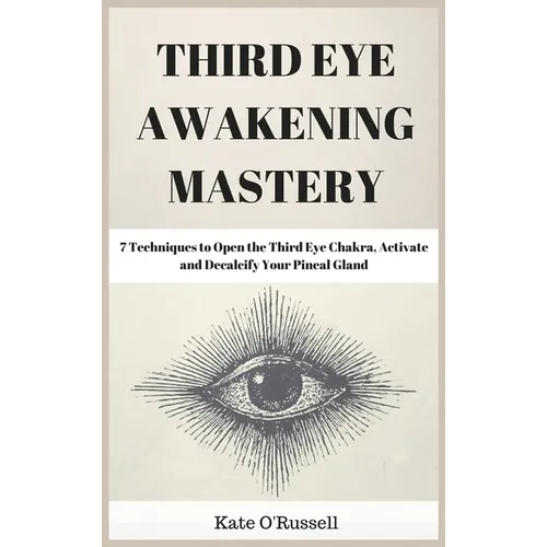 Third Eye Awakening Mastery: 7 Techniques to Open the Third Eye Chakra, Activate and Decalcify Your Pineal Gland - Hardcover