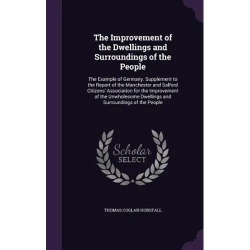 The Improvement of the Dwellings and Surroundings of the People: The Example of Germany. Supplement to the Report of the Manchester and Salford Citize - Hardcover