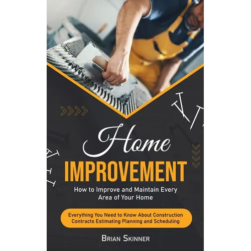 Home Improvement: How to Improve and Maintain Every Area of Your Home (Everything You Need to Know About Construction Contracts Estimati - Paperback