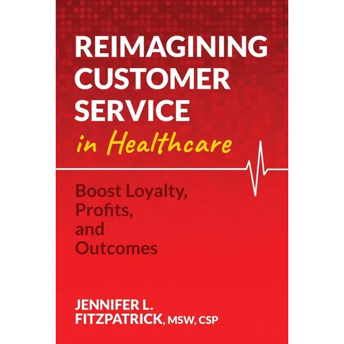 Reimagining Customer Service in Healthcare: Boost Loyalty, Profits, and Outcomes - Paperback