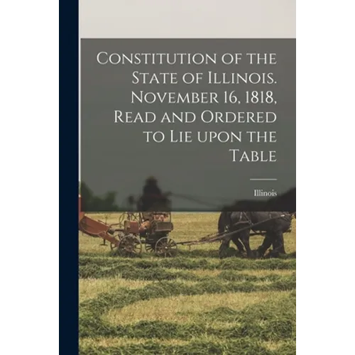Constitution of the State of Illinois. November 16, 1818, Read and Ordered to Lie Upon the Table - Paperback