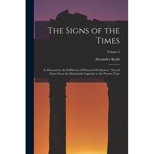 The Signs of the Times: As Denoted by the Fulfilment of Historical Predictions: Traced Down From the Babylonish Captivity to the Present Time; Volume - Paperback