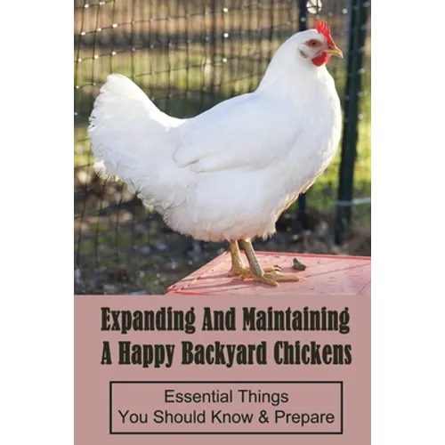 Expanding And Maintaining A Happy Backyard Chickens: Essential Things You Should Know & Prepare: How You Can Accommodate Chicken'S Safety And Thermal - Paperback