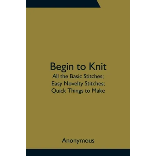 Begin To Knit; All The Basic Stitches; Easy Novelty Stitches; Quick Things To Make - Paperback