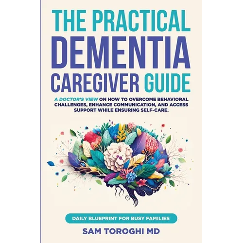 The Practical Dementia Caregiver Guide: A Doctor's View on How to Overcome Behavioral Challenges, Enhance Communication, and Access Support While Ensu - Paperback