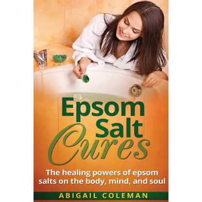 Epsom Salt Cures: The Healing Powers of Epsom Salts on the Body, Mind and Soul - Paperback