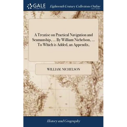 A Treatise on Practical Navigation and Seamanship, ... By William Nichelson, ... To Which is Added, an Appendix, - Hardcover