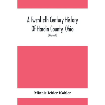 A Twentieth Century History Of Hardin County, Ohio: A Narrative Account Of Its Historical Progress, Its People And Principal Interests, (Volume II) - Paperback