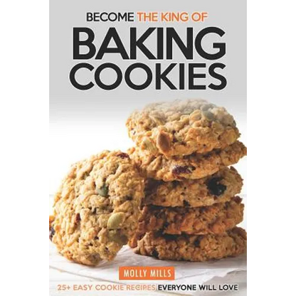 Become the King of Baking Cookies: 25+ Easy Cookie Recipes Everyone Will Love - Paperback