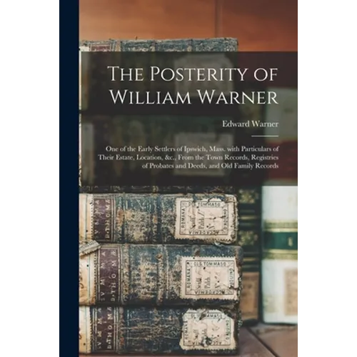 The Posterity of William Warner: One of the Early Settlers of Ipswich, Mass. With Particulars of Their Estate, Location, &c., From the Town Records, R - Paperback