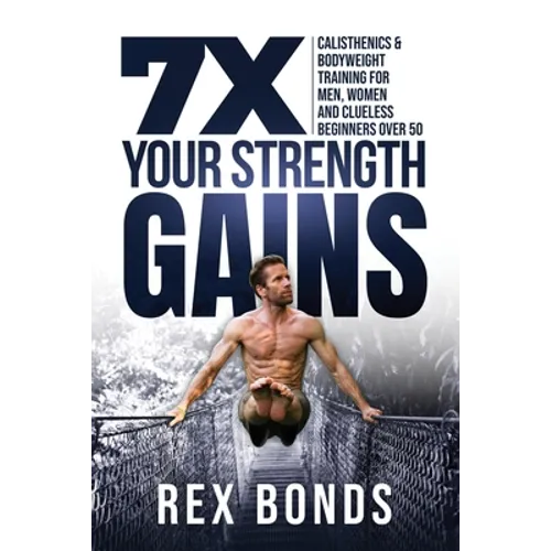 7X Your Strength Gains Even If You're a Man, Woman or Clueless Beginner Over 50: Bodyweight Training Exercises and Workouts A.K.A. Calisthenics - Paperback