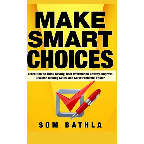 Make Smart Choices: Learn How to Think Clearly, Beat Information Anxiety, Improve Decision Making Skills, and Solve Problems Faster - Paperback