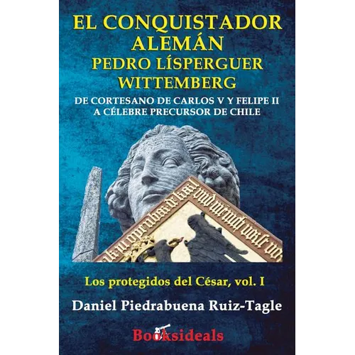 El conquistador aleman Pedro Lisperguer Wittemberg: De cortesano de Carlos V y Felipe II a celebre precursor de Chile - Paperback